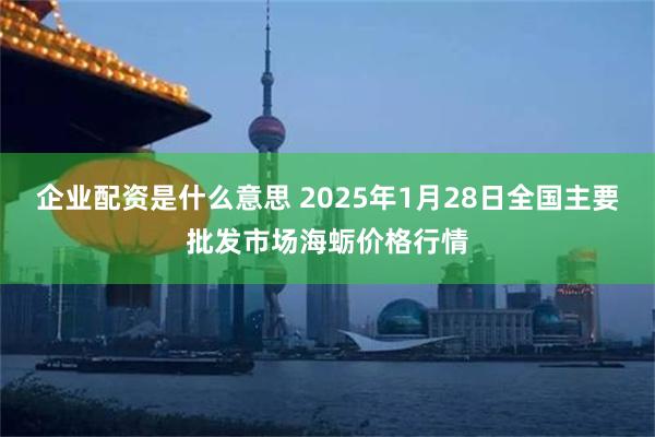 企业配资是什么意思 2025年1月28日全国主要批发市场海蛎价格行情