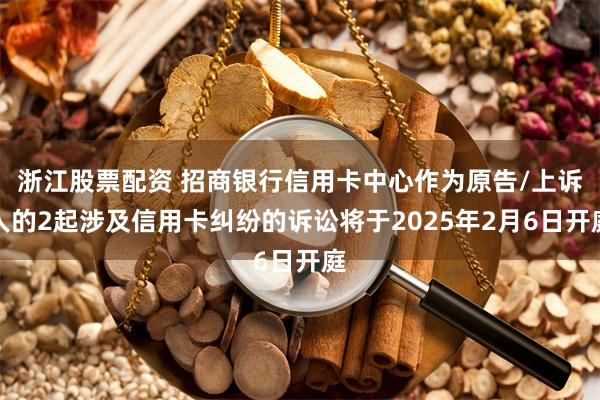 浙江股票配资 招商银行信用卡中心作为原告/上诉人的2起涉及信用卡纠纷的诉讼将于2025年2月6日开庭