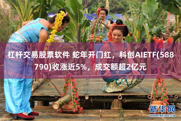 杠杆交易股票软件 蛇年开门红，科创AIETF(588790)收涨近5%，成交额超2亿元