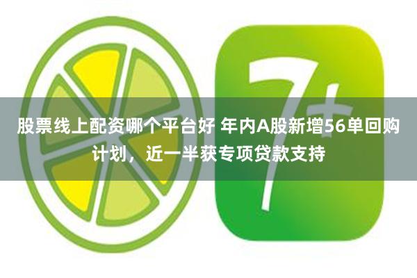 股票线上配资哪个平台好 年内A股新增56单回购计划，近一半获专项贷款支持