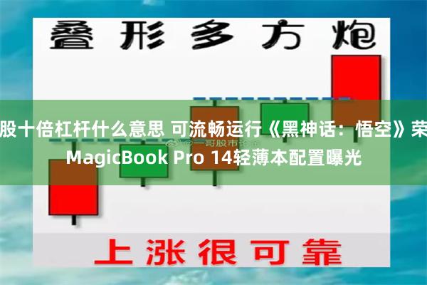 炒股十倍杠杆什么意思 可流畅运行《黑神话：悟空》荣耀MagicBook Pro 14轻薄本配置曝光