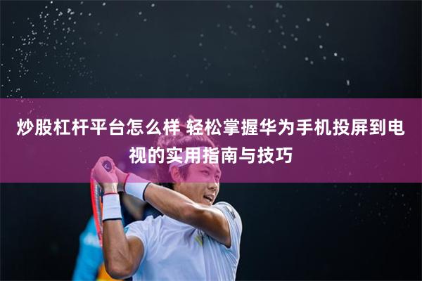 炒股杠杆平台怎么样 轻松掌握华为手机投屏到电视的实用指南与技巧