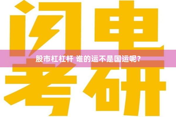 股市杠杠杆 谁的运不是国运呢？