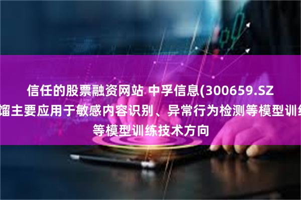 信任的股票融资网站 中孚信息(300659.SZ)：知识蒸馏主要应用于敏感内容识别、异常行为检测等模型训练技术方向