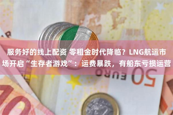 服务好的线上配资 零租金时代降临？LNG航运市场开启“生存者游戏”：运费暴跌，有船东亏损运营