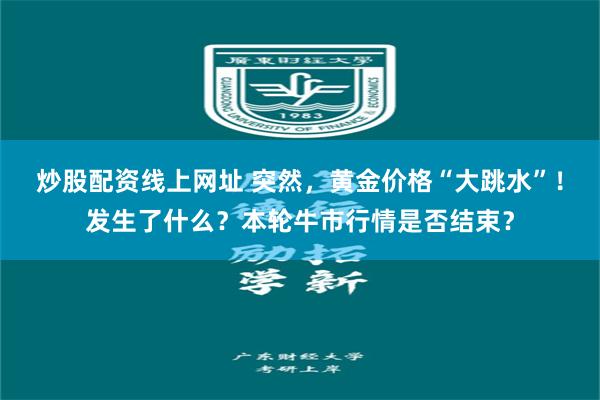 炒股配资线上网址 突然，黄金价格“大跳水”！发生了什么？本轮牛市行情是否结束？