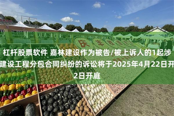 杠杆股票软件 嘉林建设作为被告/被上诉人的1起涉及建设工程分包合同纠纷的诉讼将于2025年4月22日开庭