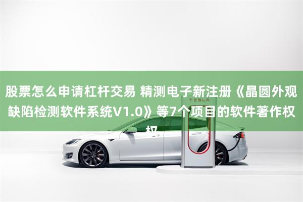 股票怎么申请杠杆交易 精测电子新注册《晶圆外观缺陷检测软件系统V1.0》等7个项目的软件著作权