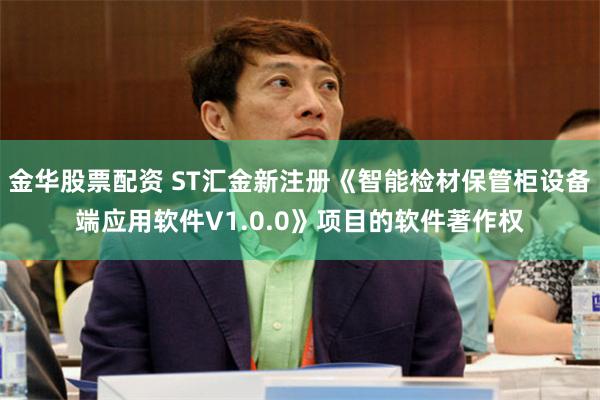 金华股票配资 ST汇金新注册《智能检材保管柜设备端应用软件V1.0.0》项目的软件著作权