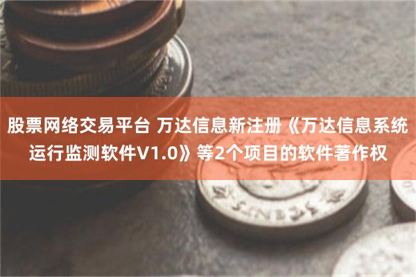 股票网络交易平台 万达信息新注册《万达信息系统运行监测软件V1.0》等2个项目的软件著作权