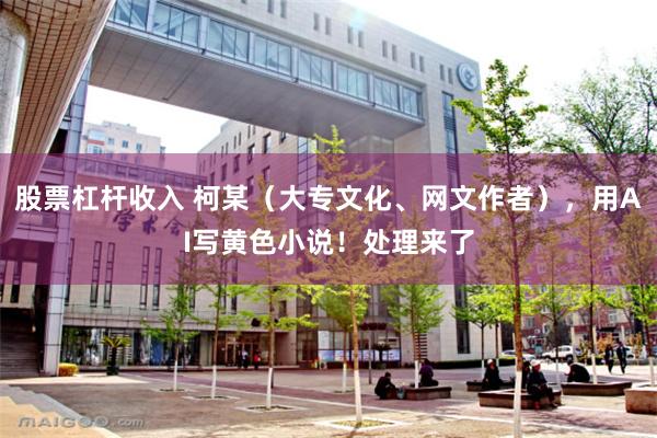 股票杠杆收入 柯某（大专文化、网文作者），用AI写黄色小说！处理来了