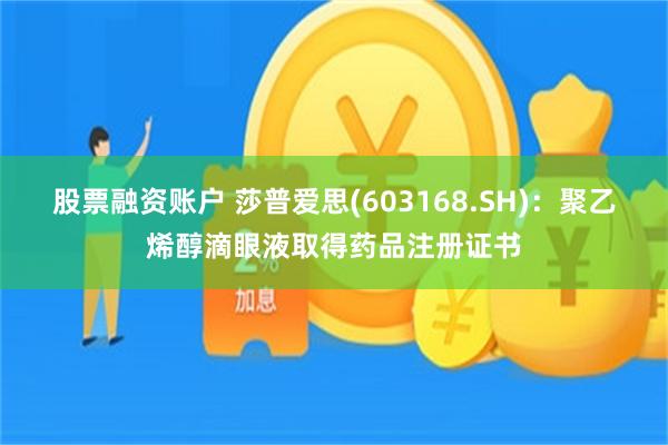股票融资账户 莎普爱思(603168.SH)：聚乙烯醇滴眼液取得药品注册证书
