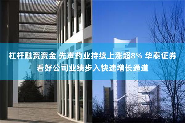 杠杆融资资金 先声药业持续上涨超8% 华泰证券看好公司业绩步入快速增长通道