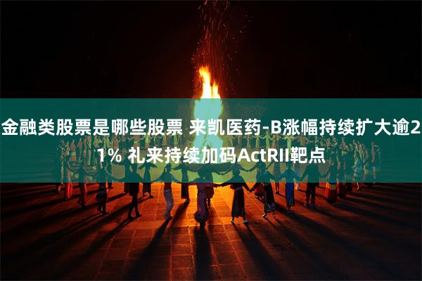 金融类股票是哪些股票 来凯医药-B涨幅持续扩大逾21% 礼来持续加码ActRII靶点