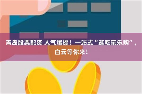 青岛股票配资 人气爆棚！一站式“逛吃玩乐购”，白云等你来！
