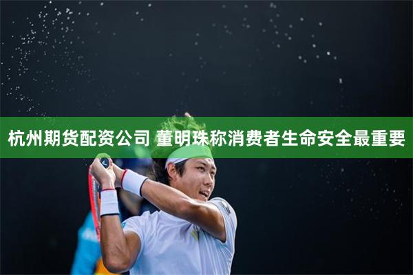 杭州期货配资公司 董明珠称消费者生命安全最重要