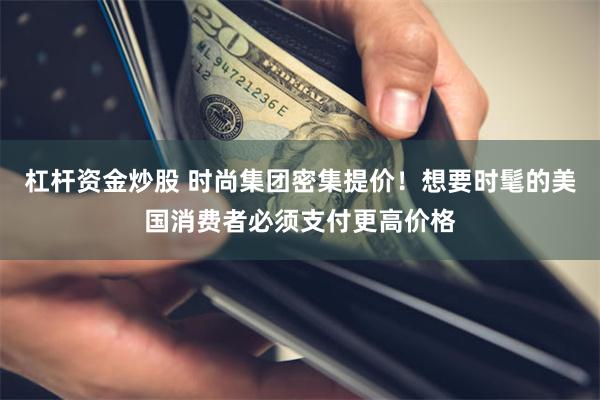 杠杆资金炒股 时尚集团密集提价！想要时髦的美国消费者必须支付更高价格