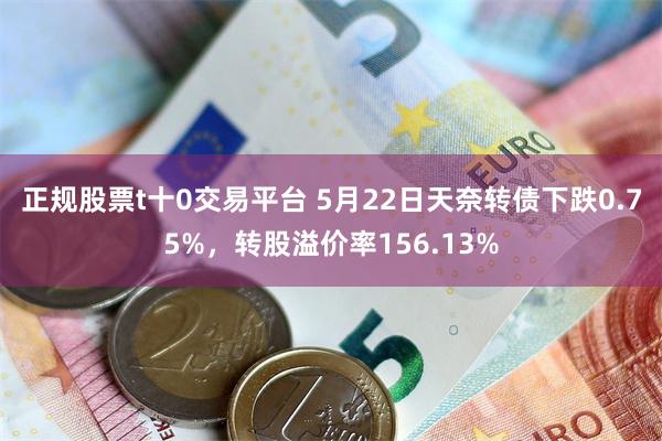 正规股票t十0交易平台 5月22日天奈转债下跌0.75%，转股溢价率156.13%