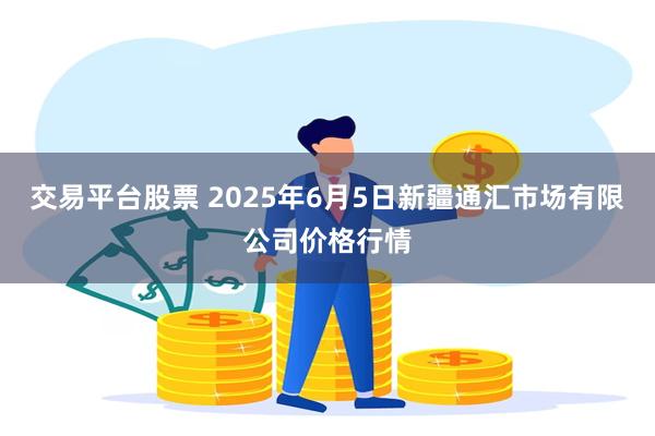 交易平台股票 2025年6月5日新疆通汇市场有限公司价格行情