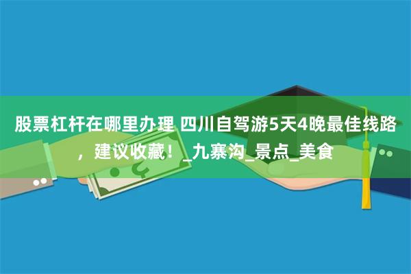 股票杠杆在哪里办理 四川自驾游5天4晚最佳线路，建议收藏！_九寨沟_景点_美食