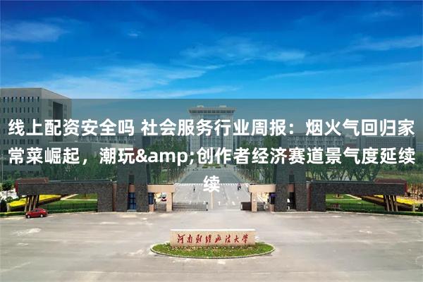 线上配资安全吗 社会服务行业周报：烟火气回归家常菜崛起，潮玩&创作者经济赛道景气度延续