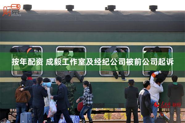 按年配资 成毅工作室及经纪公司被前公司起诉