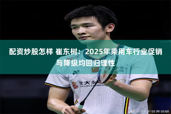 配资炒股怎样 崔东树：2025年乘用车行业促销与降级均回归理性