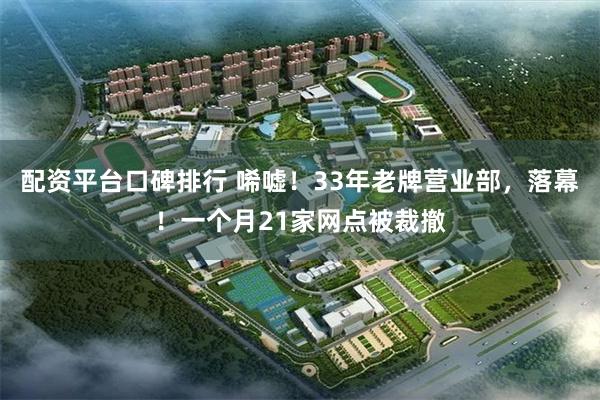配资平台口碑排行 唏嘘！33年老牌营业部，落幕！一个月21家网点被裁撤