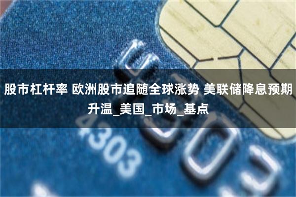 股市杠杆率 欧洲股市追随全球涨势 美联储降息预期升温_美国_市场_基点