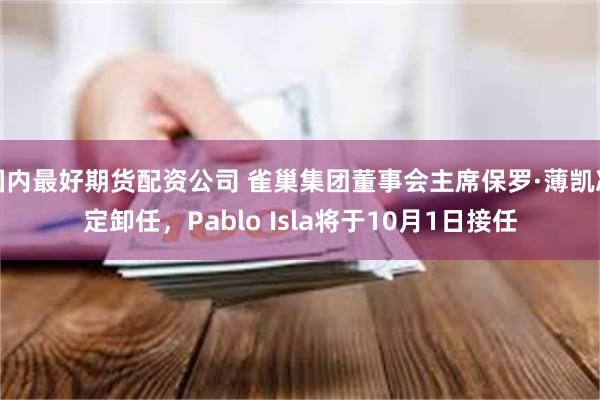 国内最好期货配资公司 雀巢集团董事会主席保罗·薄凯决定卸任，Pablo Isla将于10月1日接任