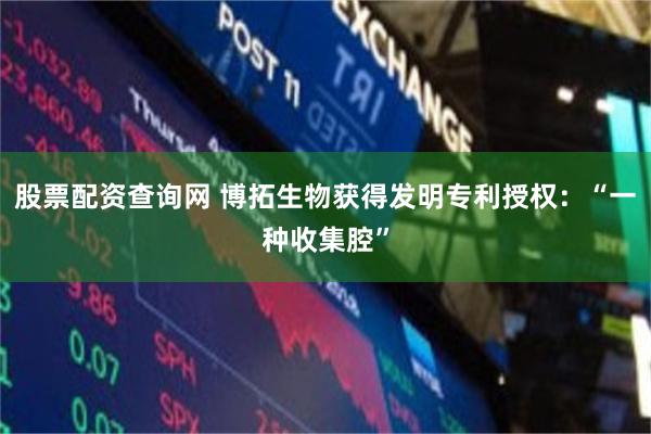 股票配资查询网 博拓生物获得发明专利授权：“一种收集腔”