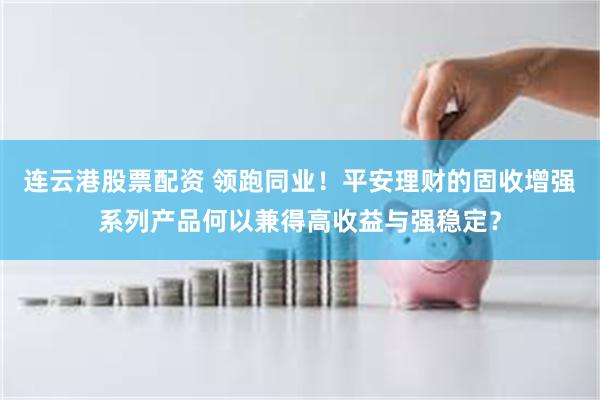 连云港股票配资 领跑同业！平安理财的固收增强系列产品何以兼得高收益与强稳定？