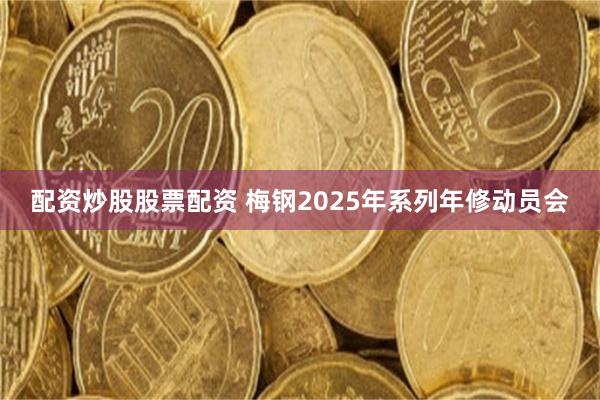 配资炒股股票配资 梅钢2025年系列年修动员会