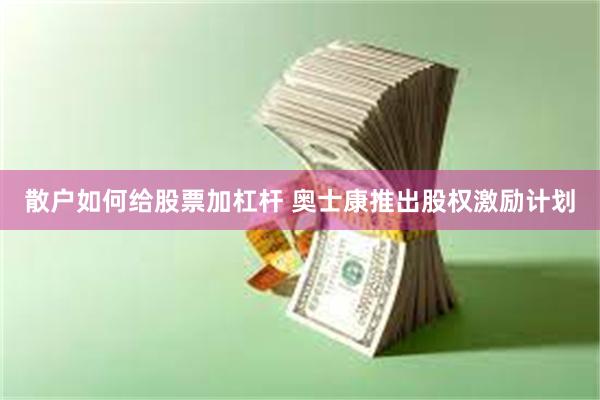 散户如何给股票加杠杆 奥士康推出股权激励计划