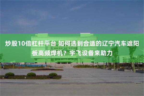 炒股10倍杠杆平台 如何选到合适的辽宁汽车遮阳板高频焊机？宇飞设备来助力