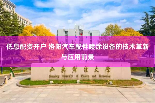 低息配资开户 洛阳汽车配件喷涂设备的技术革新与应用前景