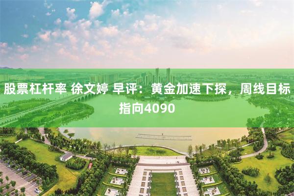 股票杠杆率 徐文婷 早评：黄金加速下探，周线目标指向4090