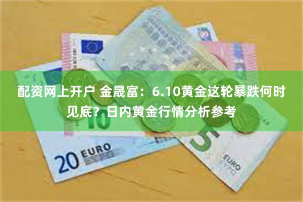 配资网上开户 金晟富：6.10黄金这轮暴跌何时见底？日内黄金行情分析参考