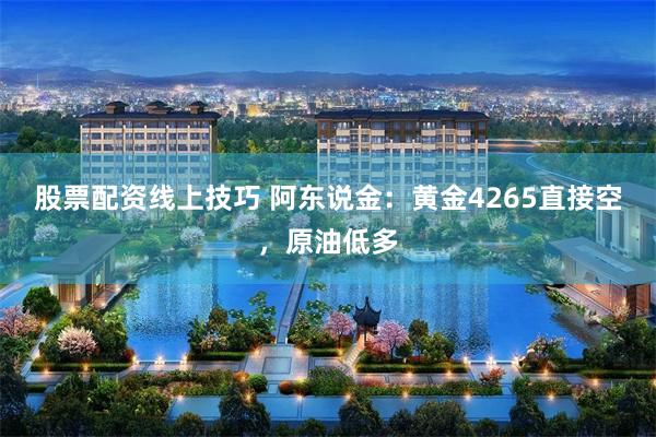 股票配资线上技巧 阿东说金：黄金4265直接空，原油低多