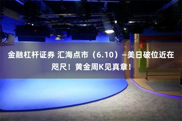 金融杠杆证券 汇海点市（6.10）—美日破位近在咫尺！黄金周K见真章！