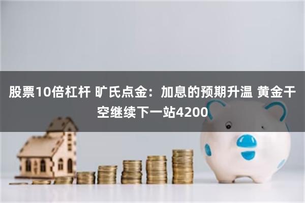 股票10倍杠杆 旷氏点金：加息的预期升温 黄金干空继续下一站4200