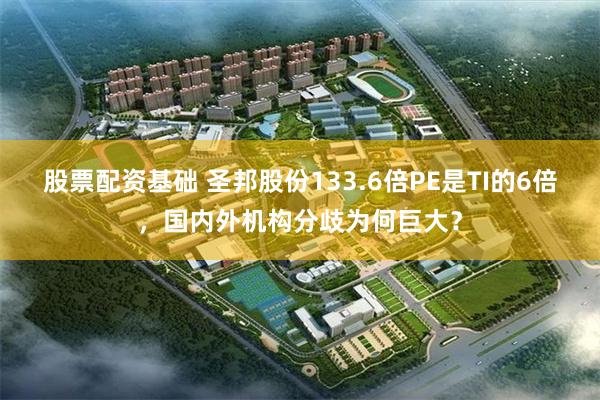 股票配资基础 圣邦股份133.6倍PE是TI的6倍，国内外机构分歧为何巨大？
