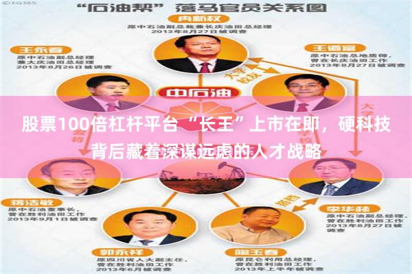 股票100倍杠杆平台 “长王”上市在即，硬科技背后藏着深谋远虑的人才战略