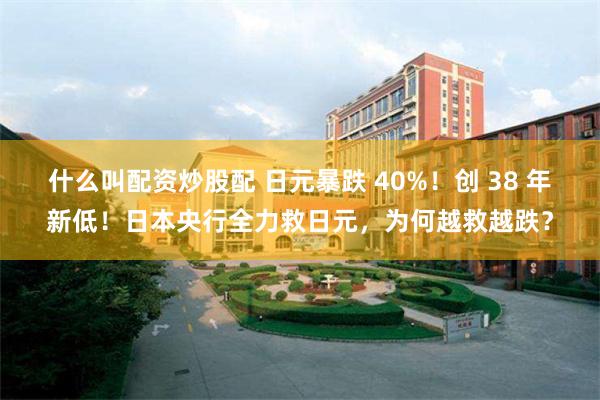 什么叫配资炒股配 日元暴跌 40%！创 38 年新低！日本央行全力救日元，为何越救越跌？