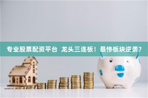 专业股票配资平台  龙头三连板！最惨板块逆袭？