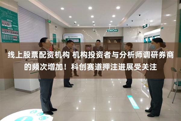 线上股票配资机构 机构投资者与分析师调研券商的频次增加！科创赛道押注进展受关注