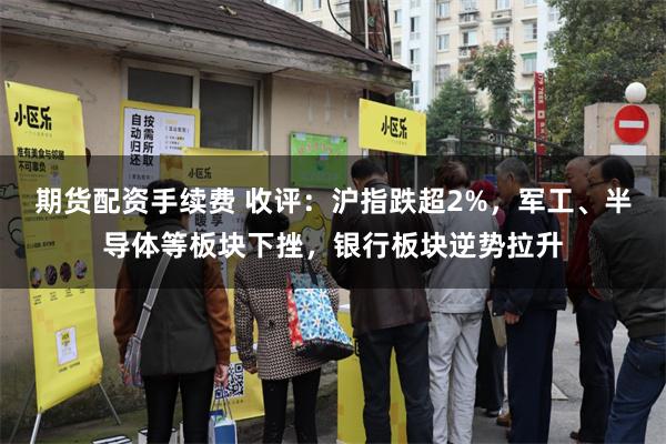 期货配资手续费 收评：沪指跌超2%，军工、半导体等板块下挫，银行板块逆势拉升