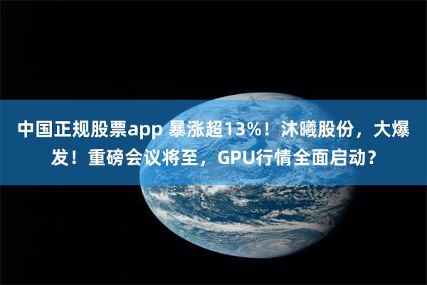 中国正规股票app 暴涨超13%！沐曦股份，大爆发！重磅会议将至，GPU行情全面启动？