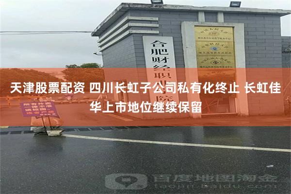 天津股票配资 四川长虹子公司私有化终止 长虹佳华上市地位继续保留