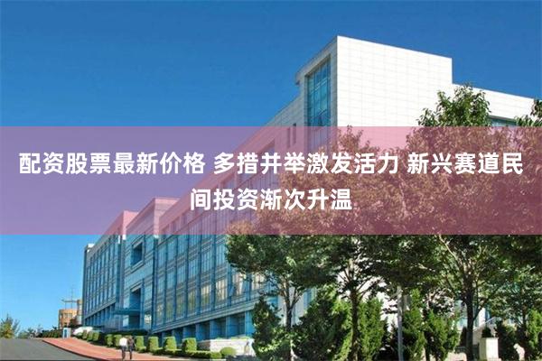 配资股票最新价格 多措并举激发活力 新兴赛道民间投资渐次升温
